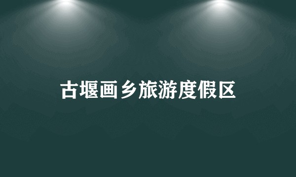 古堰画乡旅游度假区