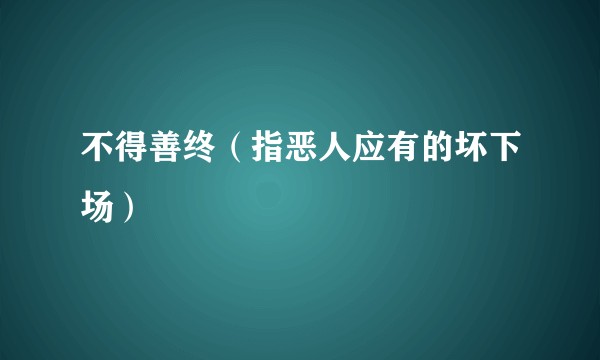 不得善终（指恶人应有的坏下场）