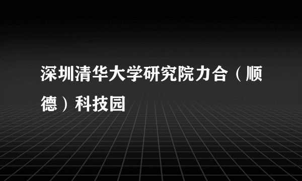 深圳清华大学研究院力合（顺德）科技园