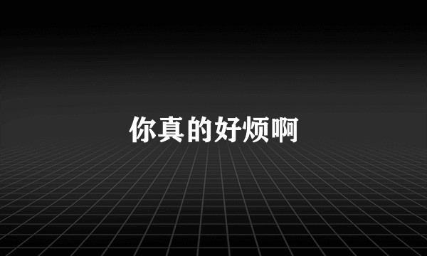 你真的好烦啊