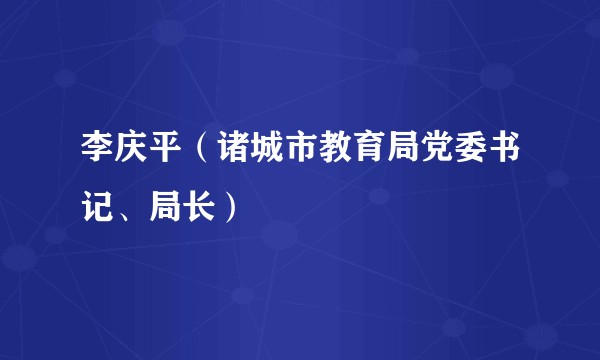 李庆平（诸城市教育局党委书记、局长）