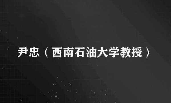 尹忠（西南石油大学教授）
