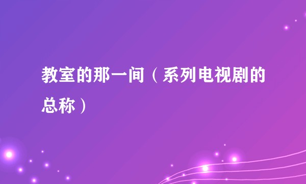 教室的那一间（系列电视剧的总称）