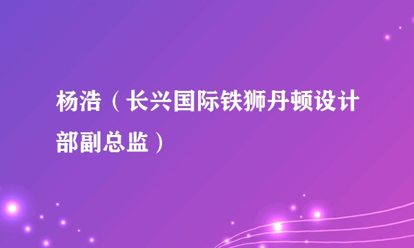 杨浩（长兴国际铁狮丹顿设计部副总监）