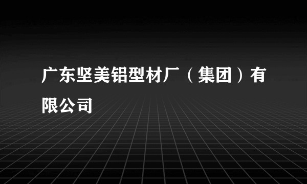广东坚美铝型材厂（集团）有限公司