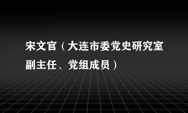 宋文官（大连市委党史研究室副主任、党组成员）
