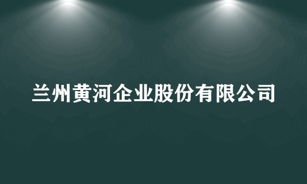 兰州黄河企业股份有限公司