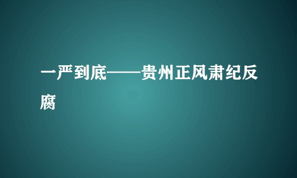 一严到底——贵州正风肃纪反腐