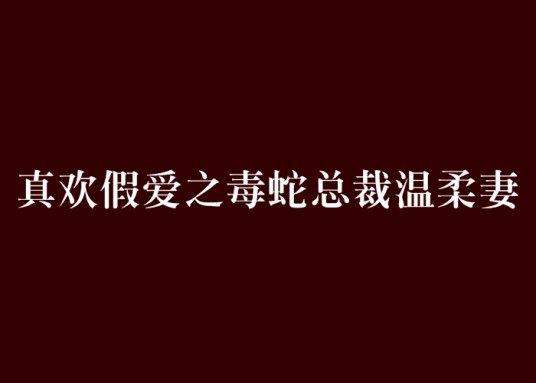 真欢假爱之毒蛇总裁温柔妻