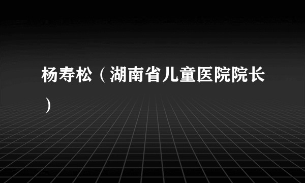 杨寿松（湖南省儿童医院院长）