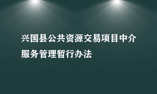 兴国县公共资源交易项目中介服务管理暂行办法