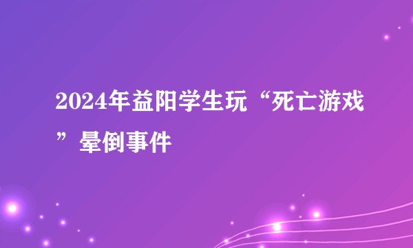 2024年益阳学生玩“死亡游戏”晕倒事件