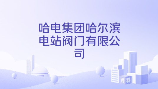 哈电集团哈尔滨电站阀门有限公司
