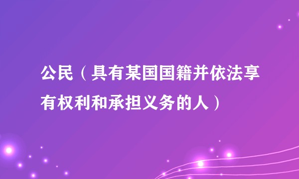 公民（具有某国国籍并依法享有权利和承担义务的人）