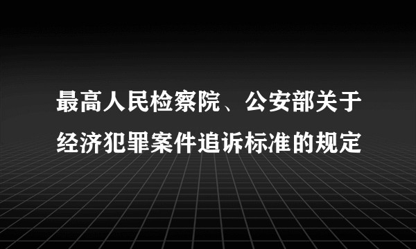 最高人民检察院、公安部关于经济犯罪案件追诉标准的规定