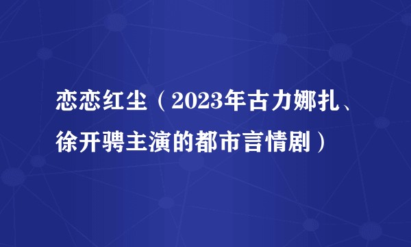 恋恋红尘（2023年古力娜扎、徐开骋主演的都市言情剧）