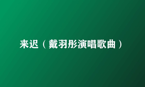 来迟（戴羽彤演唱歌曲）