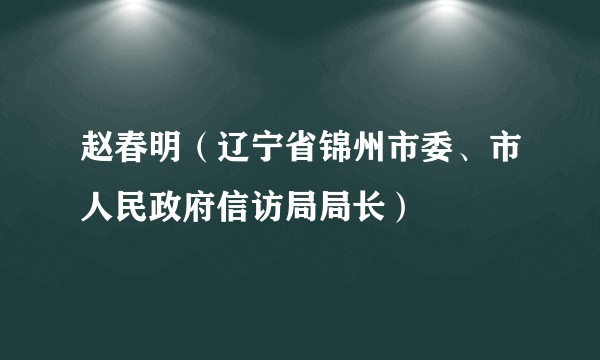赵春明（辽宁省锦州市委、市人民政府信访局局长）