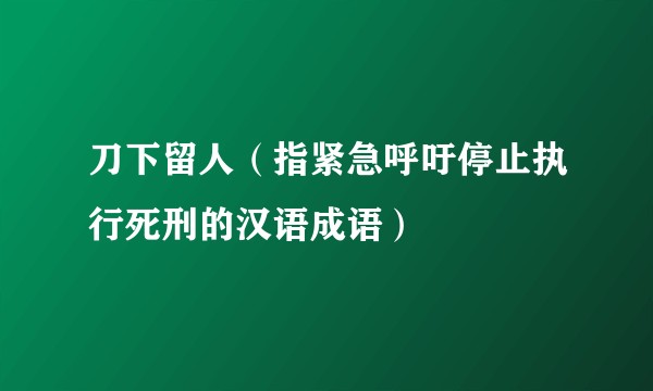 刀下留人(指紧急呼吁停止执行死刑的汉语成语)