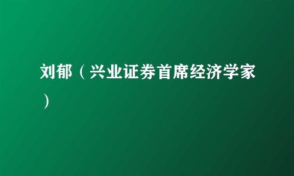 刘郁（兴业证券首席经济学家）