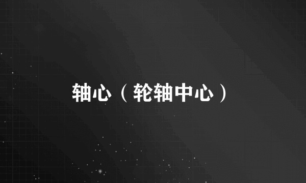 轴心（轮轴中心）