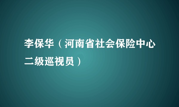 李保华(河南省社会保险中心二级巡视员)