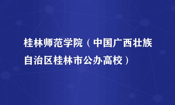 桂林师范学院（中国广西壮族自治区桂林市公办高校）
