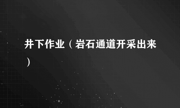 井下作业（岩石通道开采出来）
