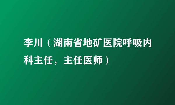 李川（湖南省地矿医院呼吸内科主任，主任医师）