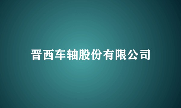 晋西车轴股份有限公司
