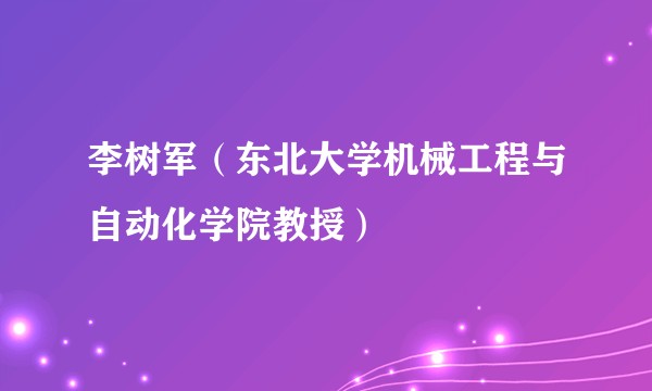李树军（东北大学机械工程与自动化学院教授）