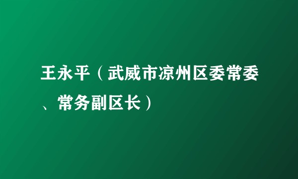 王永平（武威市凉州区委常委、常务副区长）