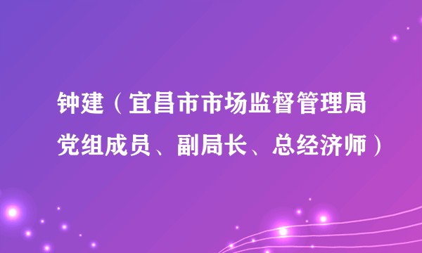 钟建（宜昌市市场监督管理局党组成员、副局长、总经济师）