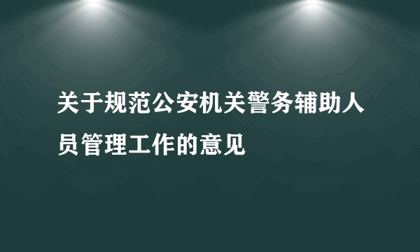 关于规范公安机关警务辅助人员管理工作的意见
