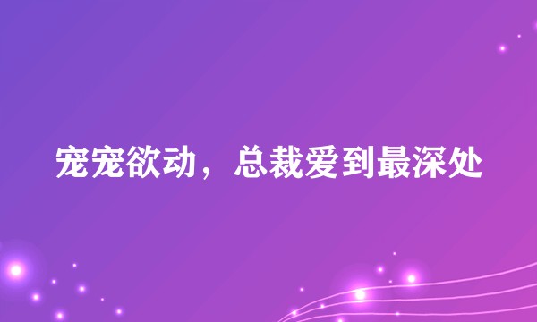 宠宠欲动，总裁爱到最深处