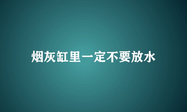 烟灰缸里一定不要放水