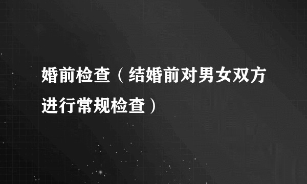 婚前检查（结婚前对男女双方进行常规检查）