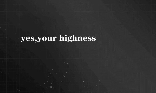 yes,your highness