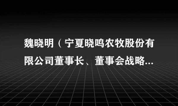 魏晓明（宁夏晓鸣农牧股份有限公司董事长、董事会战略委员会主任委员）