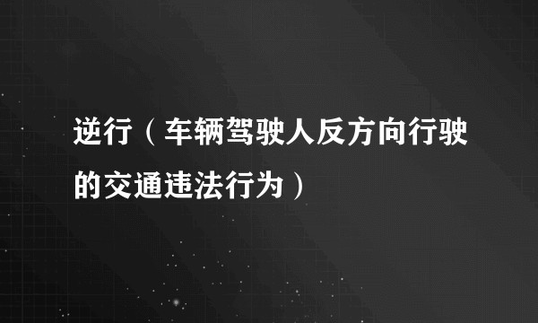 逆行(车辆驾驶人反方向行驶的交通违法行为)