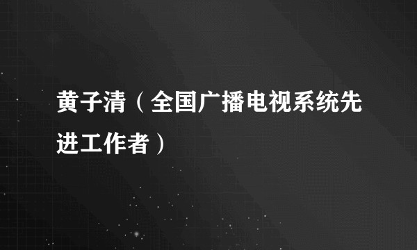 黄子清（全国广播电视系统先进工作者）