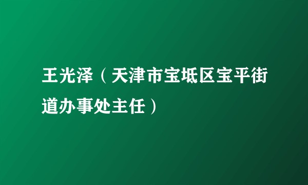 王光泽（天津市宝坻区宝平街道办事处主任）