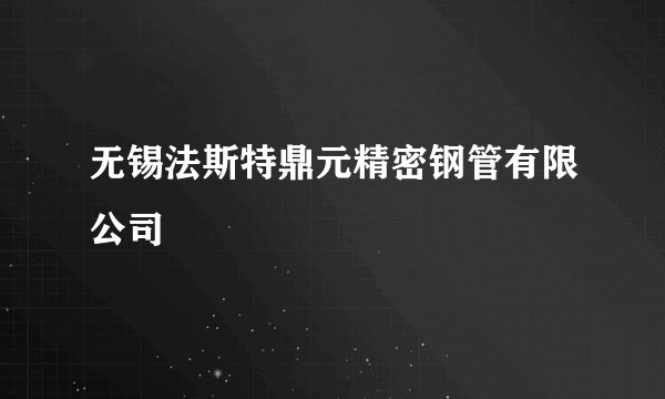 无锡法斯特鼎元精密钢管有限公司