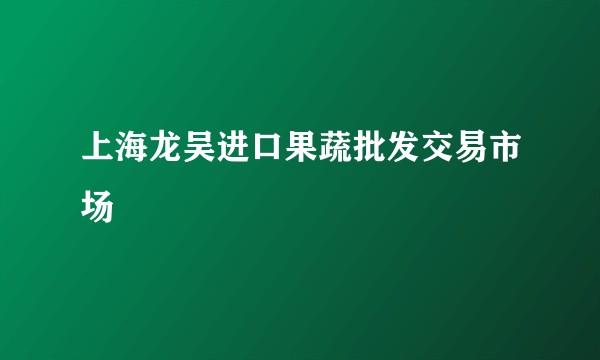 上海龙吴进口果蔬批发交易市场