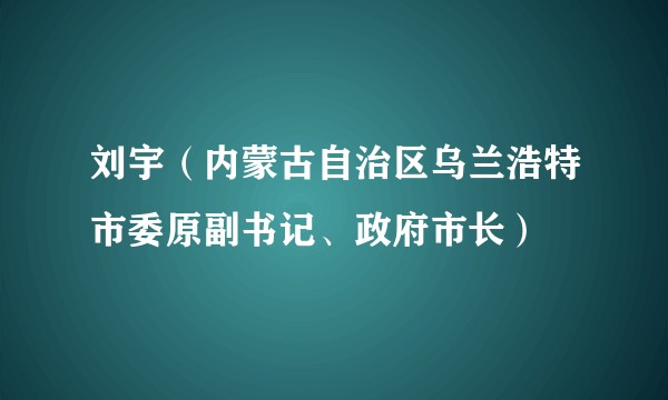 刘宇（内蒙古自治区乌兰浩特市委原副书记、政府市长）