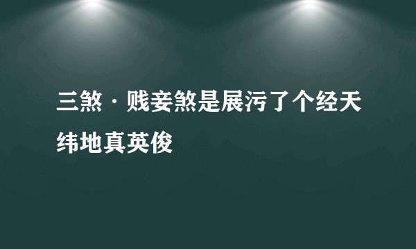 三煞·贱妾煞是展污了个经天纬地真英俊