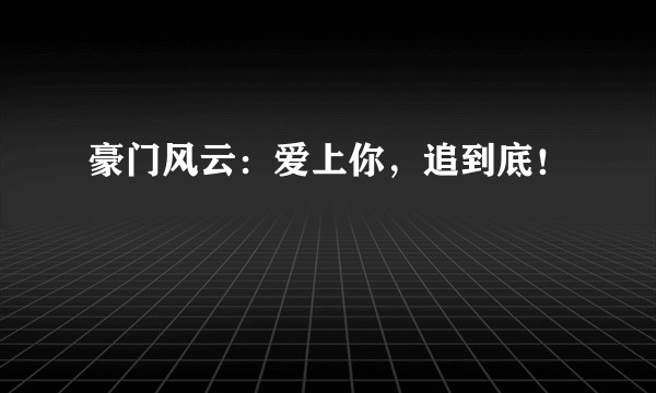 豪门风云：爱上你，追到底！