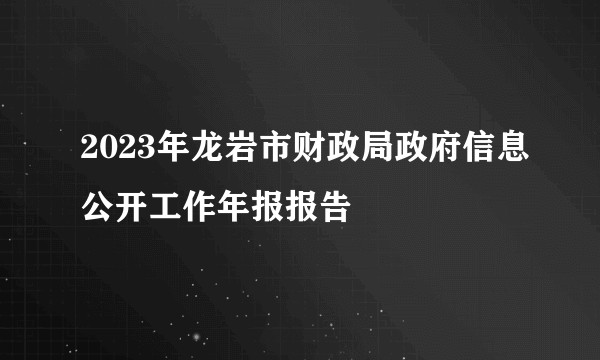 2023年龙岩市财政局政府信息公开工作年报报告