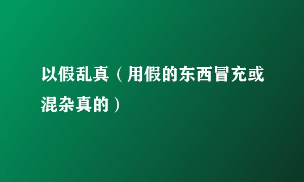 以假乱真（用假的东西冒充或混杂真的）