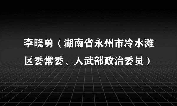 李晓勇（湖南省永州市冷水滩区委常委、人武部政治委员）